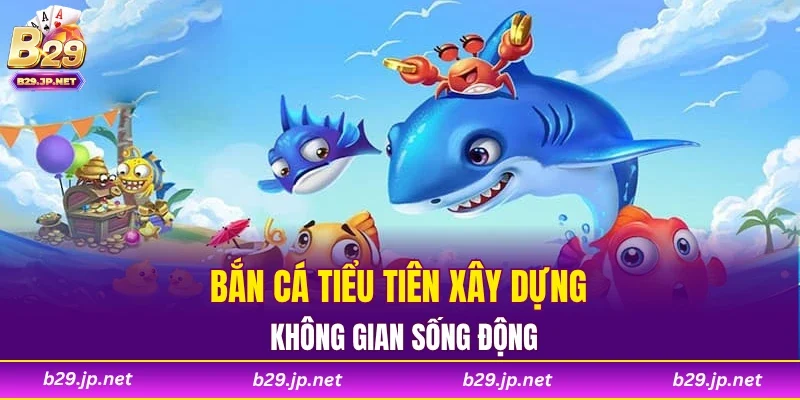 Bắn Cá Tiểu Tiên xây dựng không gian sống động