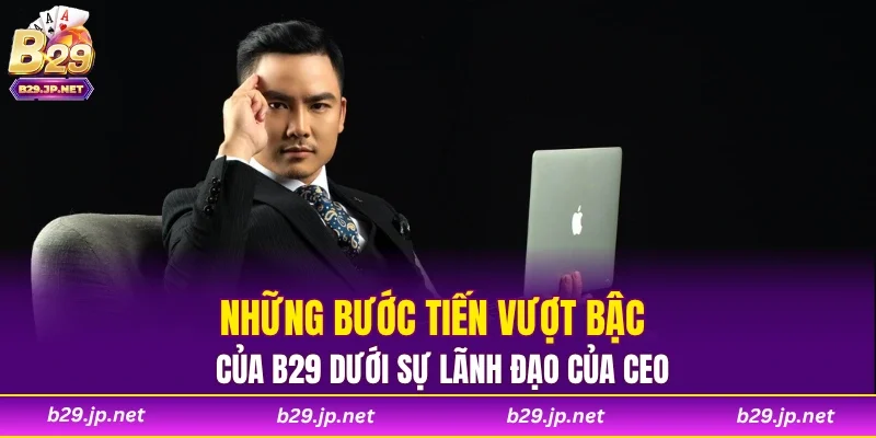 Những bước tiến vượt bậc của B29 dưới sự lãnh đạo của CEO