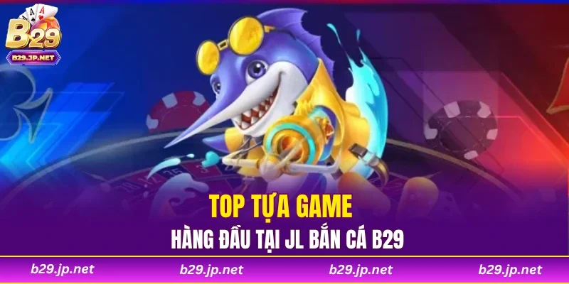 Top tựa game hàng đầu tại JL bắn cá B29